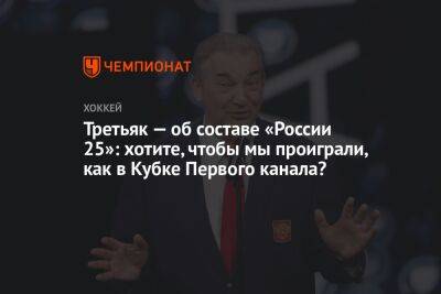 Третьяк — об составе «России 25»: хотите, чтобы мы проиграли, как в Кубке Первого канала?