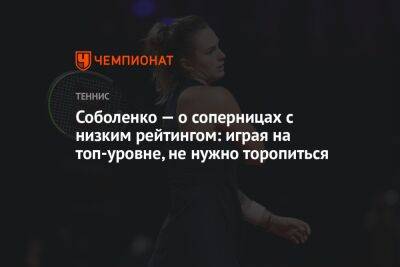 Соболенко — о соперницах с низким рейтингом: играя на топ-уровне, не нужно торопиться
