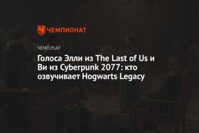 Голоса Элли из The Last of Us и Ви из Cyberpunk 2077: кто озвучит Hogwarts Legacy на русском языке
