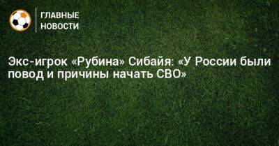 Экс-игрок «Рубина» Сибайя: «У России были повод и причины начать СВО»