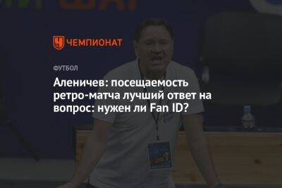 Аленичев: посещаемость ретроматча лучший ответ на вопрос: нужен ли Fan ID?