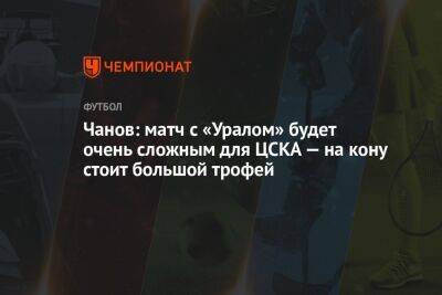 Чанов: матч с «Уралом» будет очень сложным для ЦСКА — на кону стоит большой трофей