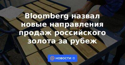 Bloomberg назвал новые направления продаж российского золота за рубеж