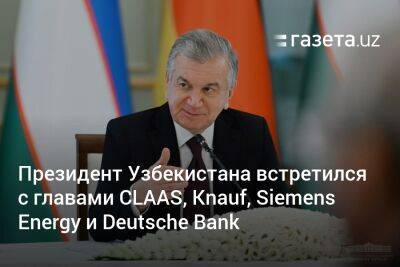 Президент Узбекистана встретился с главами CLAAS, Knauf, Siemens Energy, Deutsche Bank и другими