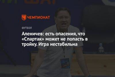 Аленичев: есть опасения, что «Спартак» может не попасть в тройку. Игра нестабильна