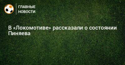 В «Локомотиве» рассказали о состоянии Пиняева