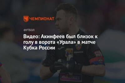 Видео: Акинфеев был близок к голу в ворота «Урала» в матче Кубка России