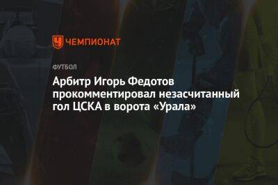 Арбитр Игорь Федотов прокомментировал незасчитанный гол ЦСКА в ворота «Урала»