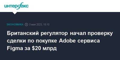 Британский регулятор начал проверку сделки по покупке Adobe сервиса Figma за $20 млрд