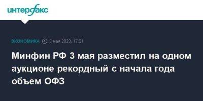 Минфин РФ 3 мая разместил на одном аукционе рекордный с начала года объем ОФЗ