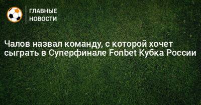 Чалов назвал команду, с которой хочет сыграть в Суперфинале Fonbet Кубка России
