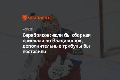 Серебряков: если бы сборная приехала во Владивосток, дополнительные трибуны бы поставили