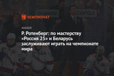 Р. Ротенберг: по мастерству «Россия 25» и Беларусь заслуживают играть на чемпионате мира