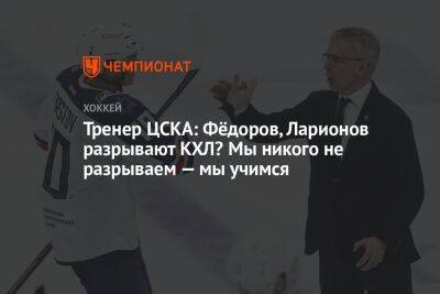 Тренер ЦСКА: Фёдоров, Ларионов разрывают КХЛ? Мы никого не разрываем — мы учимся