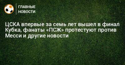 ЦСКА впервые за семь лет вышел в финал Кубка, фанаты «ПСЖ» протестуют против Месси и другие новости