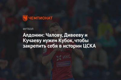 Алдонин: Чалову, Дивееву и Кучаеву нужен Кубок, чтобы закрепить себя в истории ЦСКА
