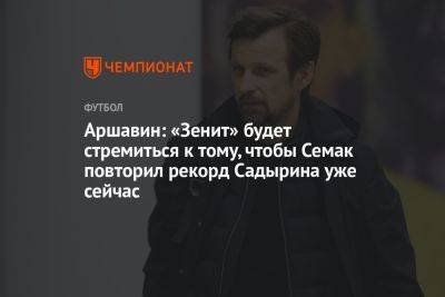 Аршавин: «Зенит» будет стремиться к тому, чтобы Семак повторил рекорд Садырина уже сейчас