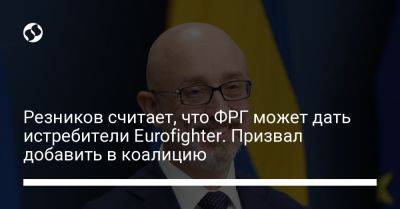 Резников считает, что ФРГ может дать истребители Eurofighter. Призвал добавить в коалицию