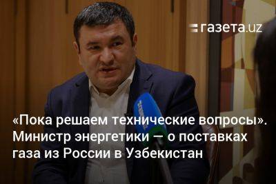 «Пока решаем технические вопросы». Министр энергетики — о поставках газа из России в Узбекистан