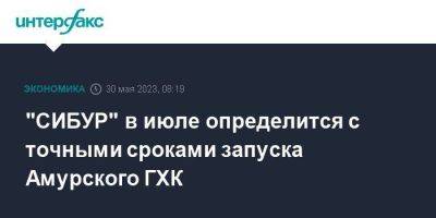 "СИБУР" в июле определится с точными сроками запуска Амурского ГХК