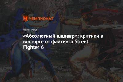 «Абсолютный шедевр»: критики в восторге от файтинга Street Fighter 6