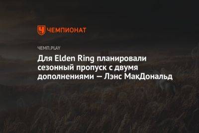 Для Elden Ring планировали сезонный пропуск с двумя дополнениями — Лэнс МакДональд