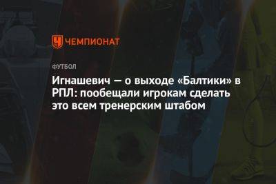 Игнашевич — о выходе «Балтики» в РПЛ: пообещали игрокам сделать это всем тренерским штабом