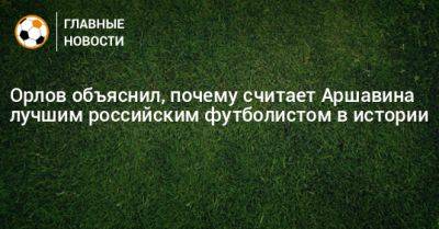 Орлов объяснил, почему считает Аршавина лучшим российским футболистом в истории