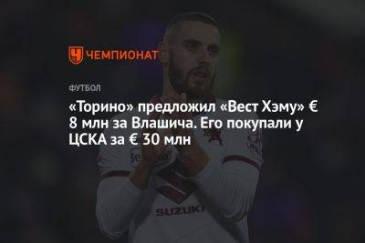«Торино» предложил «Вест Хэму» € 8 млн за Влашича. Его покупали у ЦСКА за € 30 млн