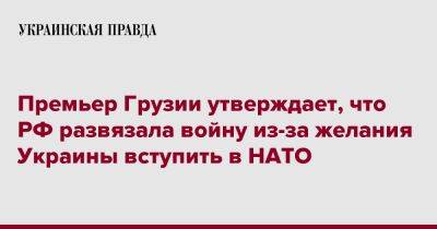 Премьер Грузии утверждает, что РФ развязала войну из-за желания Украины вступить в НАТО