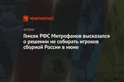 Генсек РФС Митрофанов высказался о решении не собирать игроков сборной России в июне