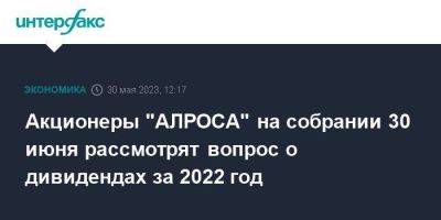 Акционеры "АЛРОСА" на собрании 30 июня рассмотрят вопрос о дивидендах за 2022 год