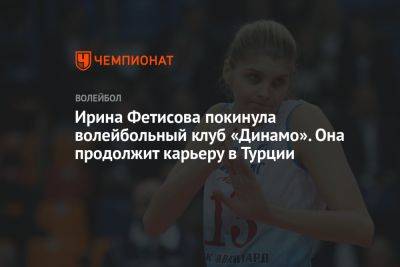 Ирина Фетисова покинула волейбольный клуб «Динамо». Она продолжит карьеру в Турции