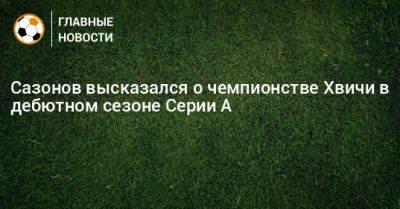 Саба Сазонов - Сазонов высказался о чемпионстве Хвичи в дебютном сезоне Серии А - bombardir.ru - Италия