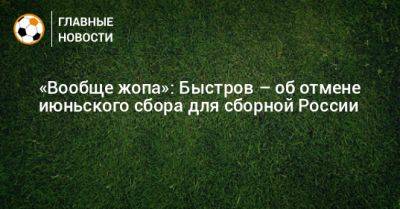 «Вообще жопа»: Быстров – об отмене июньского сбора для сборной России