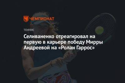 Селиваненко отреагировал на первую в карьере победу Мирры Андреевой на «Ролан Гаррос»