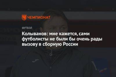 Колыванов: мне кажется, сами футболисты не были бы очень рады вызову в сборную России