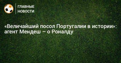 «Величайший посол Португалии в истории»: агент Мендеш – о Роналду