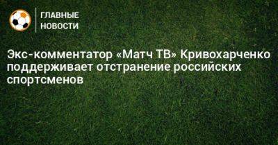 Экс-комментатор «Матч ТВ» Кривохарченко поддерживает отстранение российских спортсменов