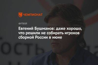 Евгений Бушманов: даже хорошо, что решили не собирать игроков сборной России в июне