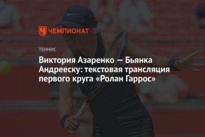 Виктория Азаренко — Бьянка Андрееску: текстовая трансляция первого круга «Ролан Гаррос»