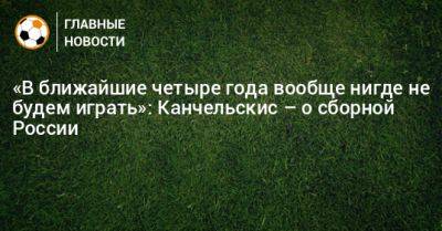 «В ближайшие четыре года вообще нигде не будем играть»: Канчельскис – о сборной России