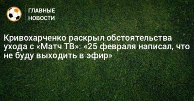 Кривохарченко раскрыл обстоятельства ухода с «Матч ТВ»: «25 февраля написал, что не буду выходить в эфир»