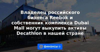 Владелец российского бизнеса Reebok и собственник комплекса Dubai Mall могут выкупить активы Decathlon в нашей стране