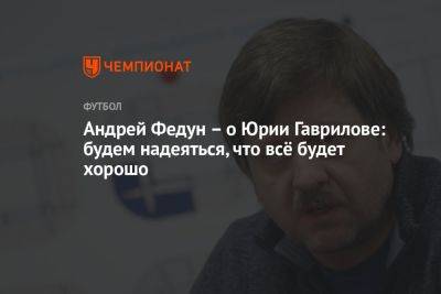 Андрей Федун – о Юрии Гаврилове: будем надеяться, что всё будет хорошо