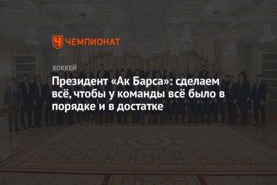 Рустам Минниханов - Наиль Маганов - Президент «Ак Барса»: сделаем всё, чтобы у команды всё было в порядке и в достатке - championat.com - респ. Татарстан