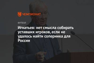 Игнатьев: нет смысла собирать уставших игроков, если не удалось найти соперника для России