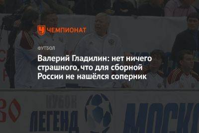 Валерий Гладилин: нет ничего страшного, что для сборной России не нашёлся соперник
