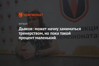 Виталий Дьяков - Дьяков: может начну заниматься тренерством, но пока такой процент маленький - championat.com