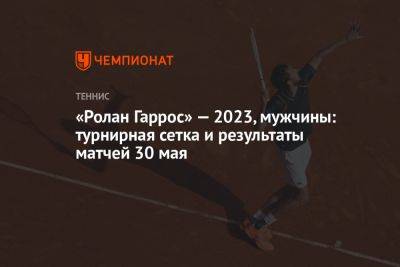 «Ролан Гаррос» — 2023, мужчины: турнирная сетка и результаты матчей 30 мая